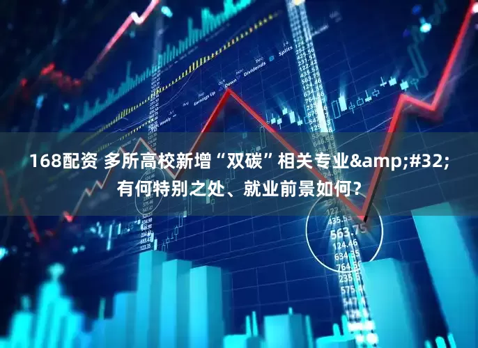 168配资 多所高校新增“双碳”相关专业&#32;有何特别之处、就业前景如何？