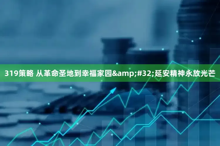 319策略 从革命圣地到幸福家园&#32;延安精神永放光芒