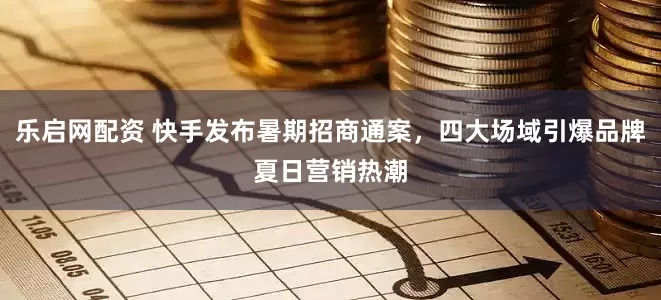 乐启网配资 快手发布暑期招商通案，四大场域引爆品牌夏日营销热潮
