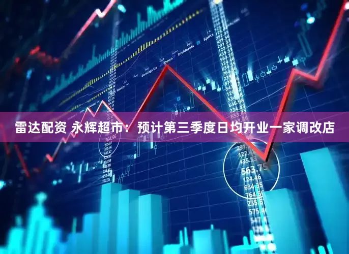 雷达配资 永辉超市：预计第三季度日均开业一家调改店