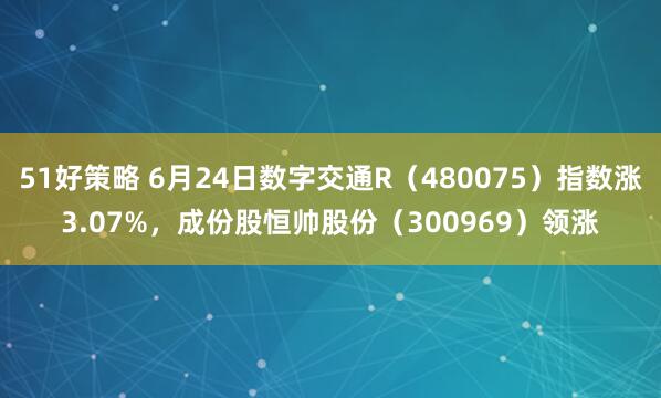 51好策略 6月24日数字交通R（480075）指数涨3.07%，成份股恒帅股份（300969）领涨