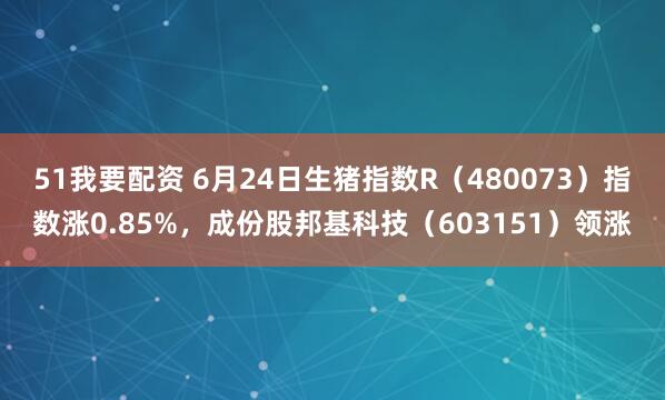 51我要配资 6月24日生猪指数R（480073）指数涨0.85%，成份股邦基科技（603151）领涨