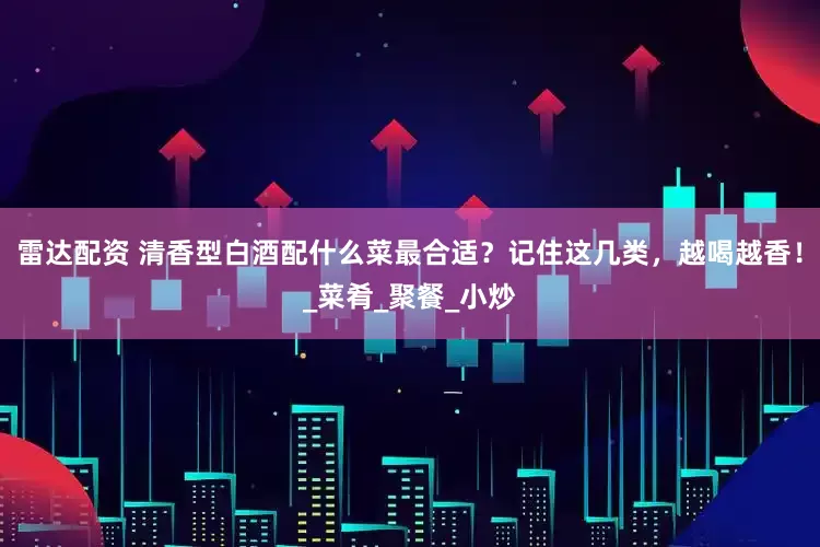 雷达配资 清香型白酒配什么菜最合适？记住这几类，越喝越香！_菜肴_聚餐_小炒