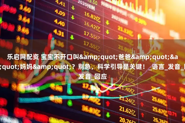乐启网配资 宝宝不开口叫&quot;爸爸&quot;&quot;妈妈&quot;？别急，科学引导是关键！_语言_发音_回应