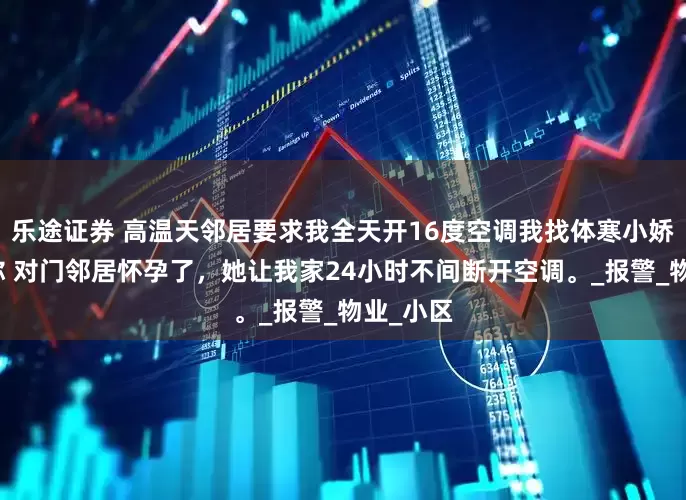 乐途证券 高温天邻居要求我全天开16度空调我找体寒小娇妻治治你 对门邻居怀孕了，她让我家24小时不间断开空调。_报警_物业_小区