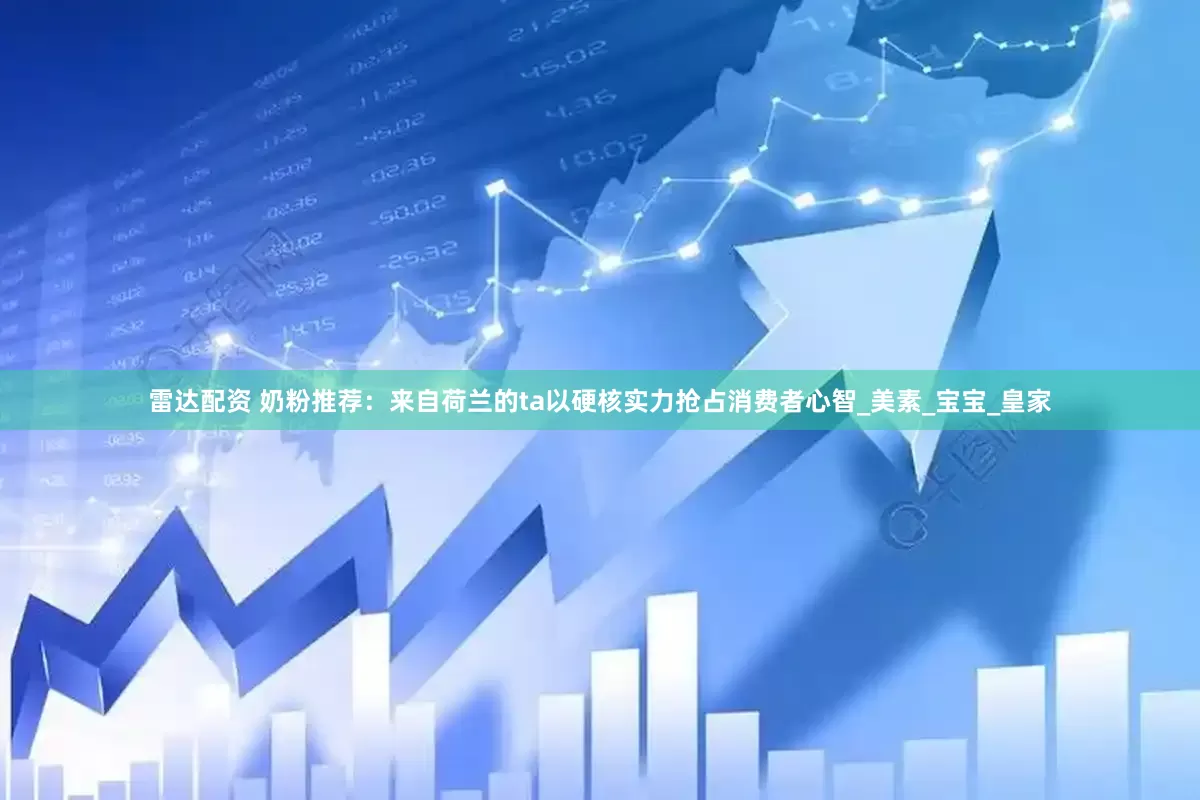 雷达配资 奶粉推荐：来自荷兰的ta以硬核实力抢占消费者心智_美素_宝宝_皇家