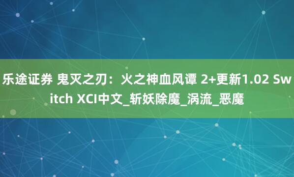 乐途证券 鬼灭之刃：火之神血风谭 2+更新1.02 Switch XCI中文_斩妖除魔_涡流_恶魔
