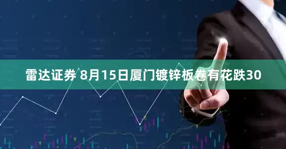 雷达证券 8月15日厦门镀锌板卷有花跌30