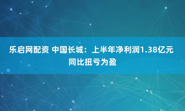 乐启网配资 中国长城：上半年净利润1.38亿元 同比扭亏为盈