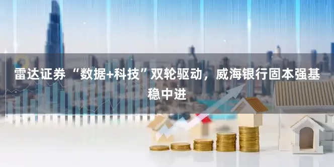 雷达证券 “数据+科技”双轮驱动，威海银行固本强基稳中进