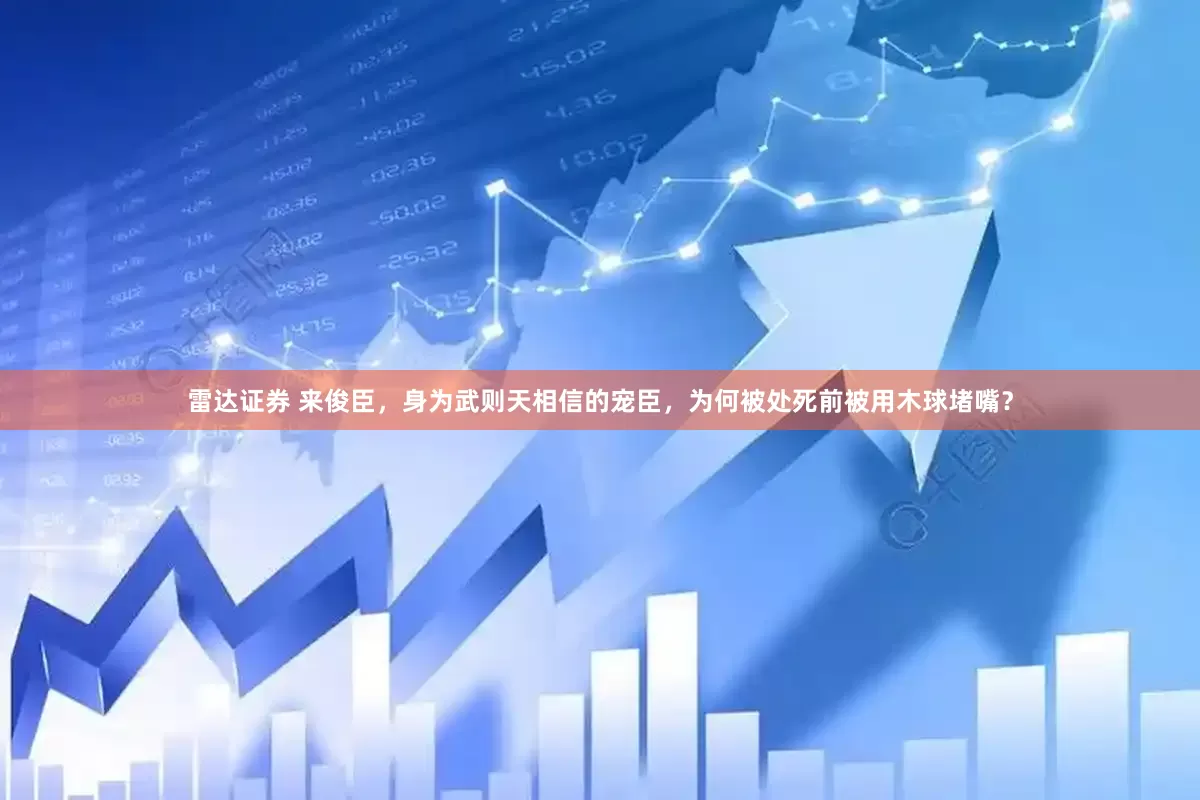 雷达证券 来俊臣，身为武则天相信的宠臣，为何被处死前被用木球堵嘴？