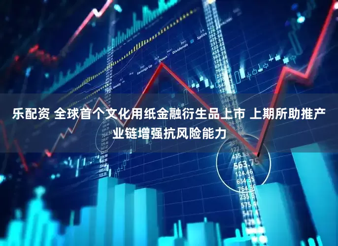 乐配资 全球首个文化用纸金融衍生品上市 上期所助推产业链增强抗风险能力