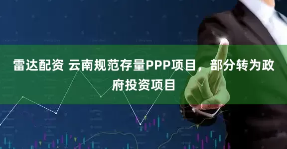 雷达配资 云南规范存量PPP项目，部分转为政府投资项目