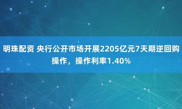 明珠配资 央行公开市场开展2205亿元7天期逆回购操作，操作利率1.40%