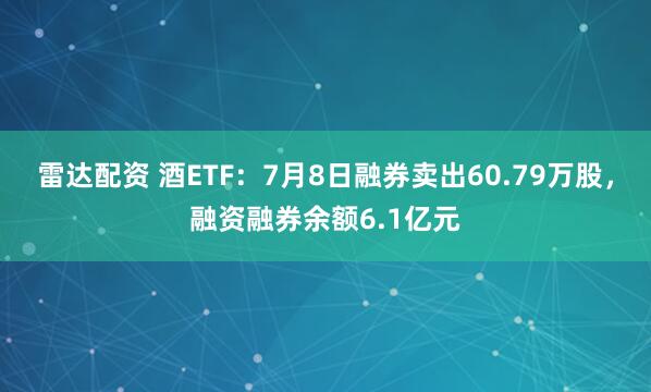 雷达配资 酒ETF：7月8日融券卖出60.79万股，融资融券余额6.1亿元