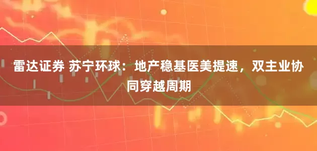 雷达证券 苏宁环球：地产稳基医美提速，双主业协同穿越周期