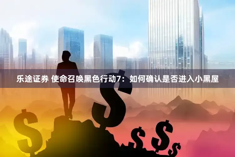 乐途证券 使命召唤黑色行动7：如何确认是否进入小黑屋