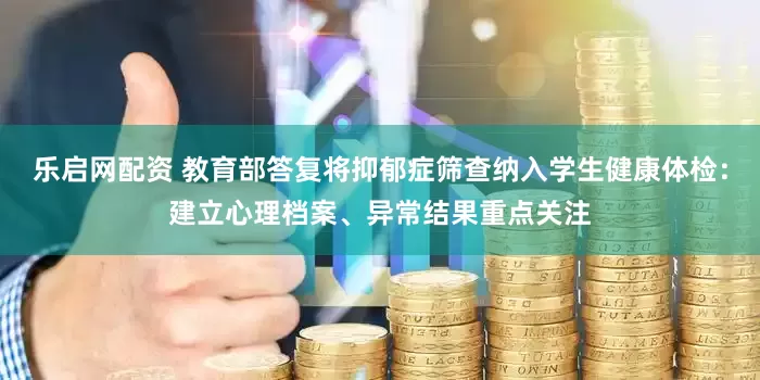 乐启网配资 教育部答复将抑郁症筛查纳入学生健康体检：建立心理档案、异常结果重点关注