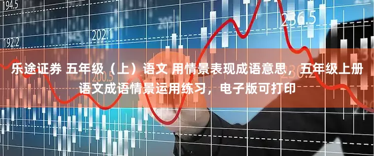 乐途证券 五年级（上）语文 用情景表现成语意思，五年级上册语文成语情景运用练习，电子版可打印