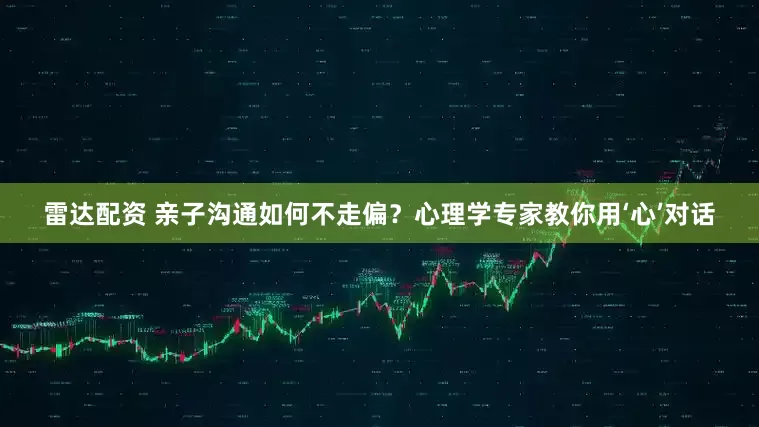 雷达配资 亲子沟通如何不走偏？心理学专家教你用‘心’对话