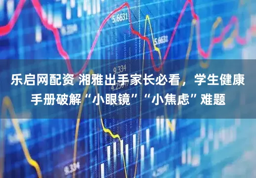 乐启网配资 湘雅出手家长必看，学生健康手册破解“小眼镜”“小焦虑”难题