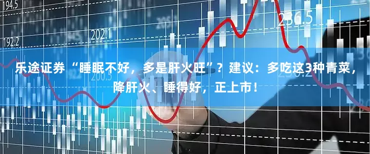 乐途证券 “睡眠不好，多是肝火旺”？建议：多吃这3种青菜，降肝火、睡得好，正上市！