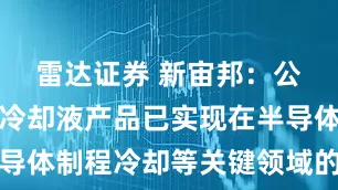 雷达证券 新宙邦：公司的含氟冷却液产品已实现在半导体制程冷却等关键领域的批量应用