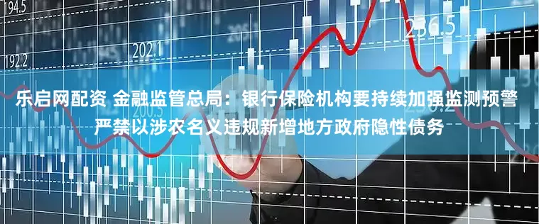 乐启网配资 金融监管总局：银行保险机构要持续加强监测预警 严禁以涉农名义违规新增地方政府隐性债务