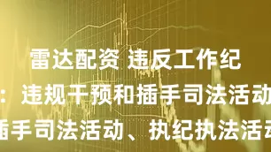 雷达配资 违反工作纪律的行为：违规干预和插手司法活动、执纪执法活动
