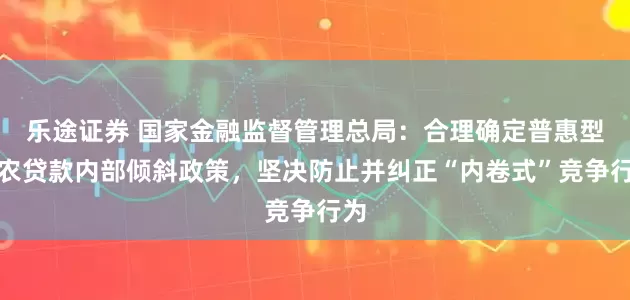 乐途证券 国家金融监督管理总局：合理确定普惠型涉农贷款内部倾斜政策，坚决防止并纠正“内卷式”竞争行为