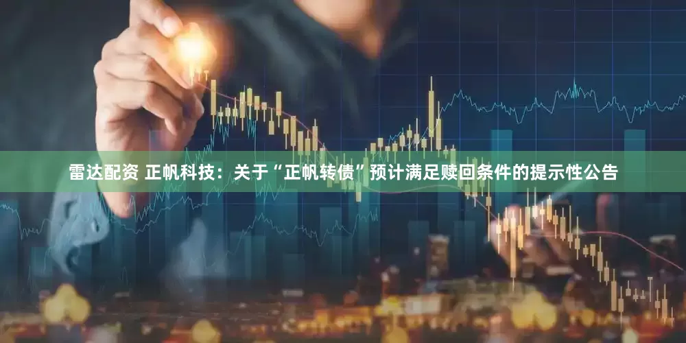 雷达配资 正帆科技：关于“正帆转债”预计满足赎回条件的提示性公告